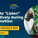 Image of two colleagues chatting with each other. Text reads: Career Lunch & Learn, UC Davis Alumni Career Programs, How to "Listen” Effectively during a Transition, Wednesday, November 8, 2023, 12:00-1:30 PM