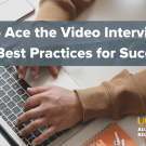 Photo of individual typing on laptop. Text reads: How to Ace the Video Interview: Tips & Best Practices for Success 