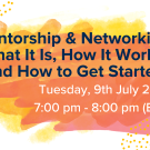 Text reading "Mentorship & Networking: What It Is, How It Works, and How to Get Started Tuesday, 9th July 2024 7:00 pm - 8:00 pm (BST)" on orange and yellow background